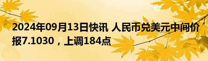 2024年09月13日快讯 人民币兑美元中间价报7.1030，上调184点