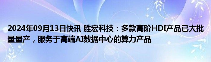 2024年09月13日快讯 胜宏科技：多款高阶HDI产品已大批量量产，服务于高端AI数据中心的算力产品