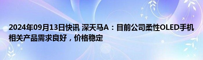 2024年09月13日快讯 深天马A：目前公司柔性OLED手机相关产品需求良好，价格稳定