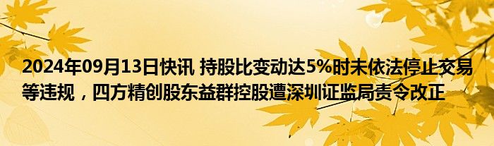 2024年09月13日快讯 持股比变动达5%时未依法停止交易等违规，四方精创股东益群控股遭深圳证监局责令改正