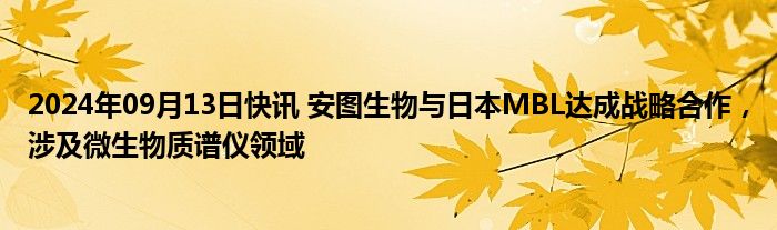 2024年09月13日快讯 安图生物与日本MBL达成战略合作，涉及微生物质谱仪领域