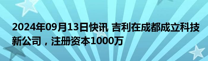 2024年09月13日快讯 吉利在成都成立科技新公司，注册资本1000万