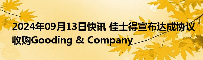 2024年09月13日快讯 佳士得宣布达成协议收购Gooding & Company