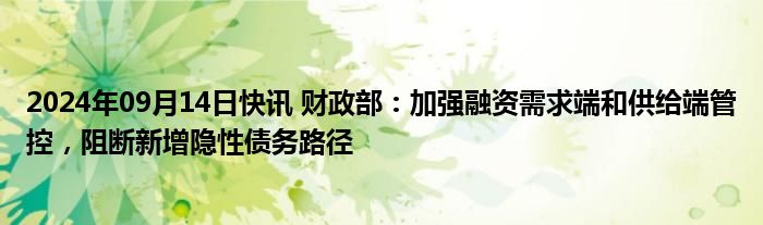 2024年09月14日快讯 财政部：加强融资需求端和供给端管控，阻断新增隐性债务路径