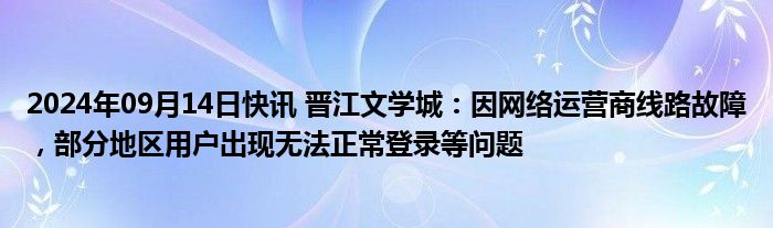 2024年09月14日快讯 晋江文学城：因网络运营商线路故障，部分地区用户出现无法正常登录等问题