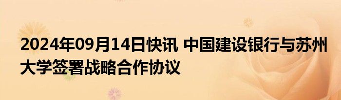 2024年09月14日快讯 中国建设银行与苏州大学签署战略合作协议