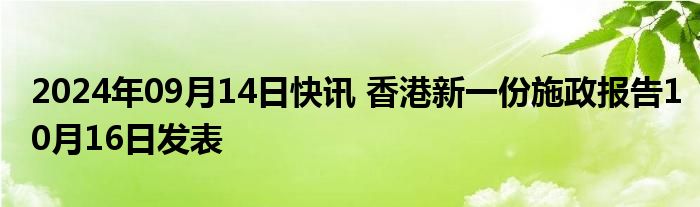 2024年09月14日快讯 香港新一份施政报告10月16日发表