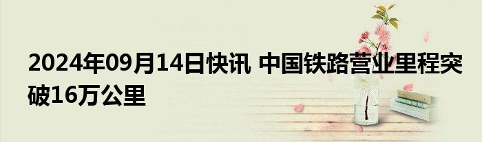 2024年09月14日快讯 中国铁路营业里程突破16万公里