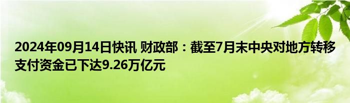 2024年09月14日快讯 财政部：截至7月末中央对地方转移支付资金已下达9.26万亿元