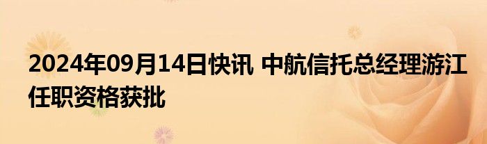 2024年09月14日快讯 中航信托总经理游江任职资格获批