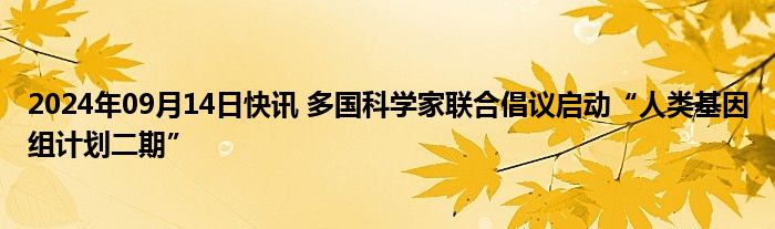 2024年09月14日快讯 多国科学家联合倡议启动“人类基因组计划二期”