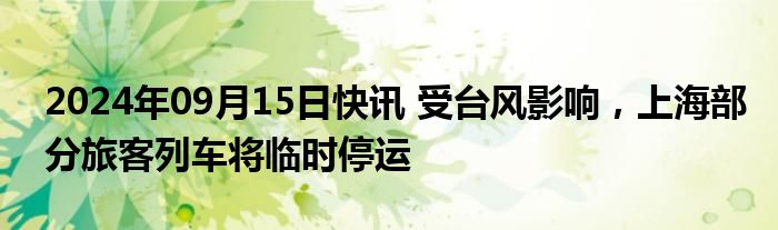 2024年09月15日快讯 受台风影响，上海部分旅客列车将临时停运