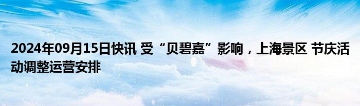 2024年09月15日快讯 受“贝碧嘉”影响，上海景区 节庆活动调整运营安排