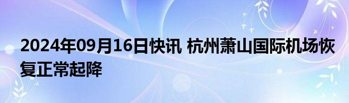 2024年09月16日快讯 杭州萧山国际机场恢复正常起降