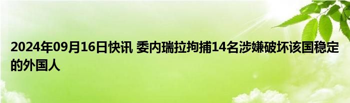 2024年09月16日快讯 委内瑞拉拘捕14名涉嫌破坏该国稳定的外国人