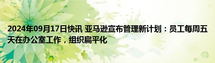 2024年09月17日快讯 亚马逊宣布管理新计划：员工每周五天在办公室工作，组织扁平化