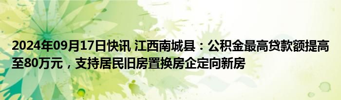 2024年09月17日快讯 江西南城县：公积金最高贷款额提高至80万元，支持居民旧房置换房企定向新房