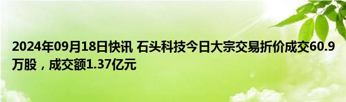 2024年09月18日快讯 石头科技今日大宗交易折价成交60.9万股，成交额1.37亿元