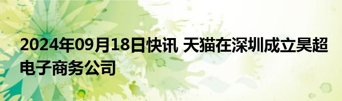 2024年09月18日快讯 天猫在深圳成立昊超电子商务公司