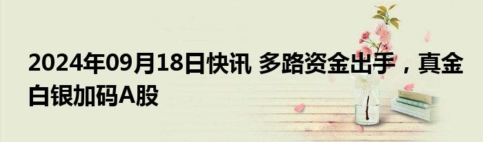 2024年09月18日快讯 多路资金出手，真金白银加码A股