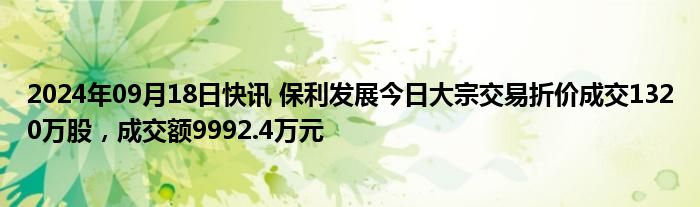 2024年09月18日快讯 保利发展今日大宗交易折价成交1320万股，成交额9992.4万元