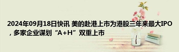 2024年09月18日快讯 美的赴港上市为港股三年来最大IPO，多家企业谋划“A+H”双重上市