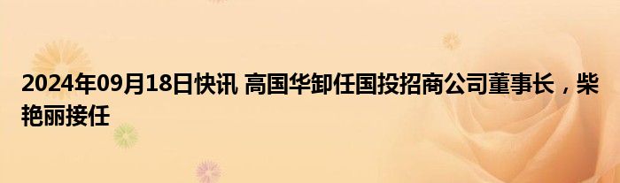 2024年09月18日快讯 高国华卸任国投招商公司董事长，柴艳丽接任