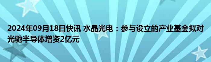 2024年09月18日快讯 水晶光电：参与设立的产业基金拟对光驰半导体增资2亿元