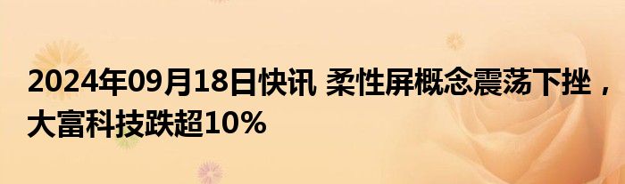 2024年09月18日快讯 柔性屏概念震荡下挫，大富科技跌超10%