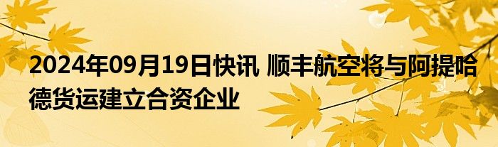 2024年09月19日快讯 顺丰航空将与阿提哈德货运建立合资企业