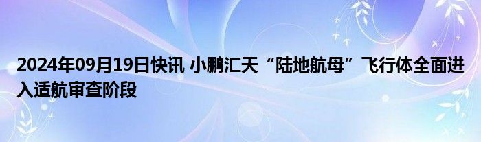 2024年09月19日快讯 小鹏汇天“陆地航母”飞行体全面进入适航审查阶段