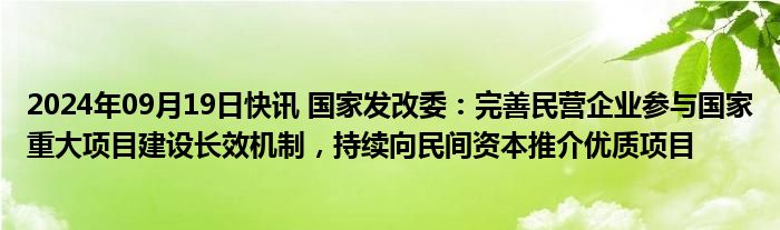 2024年09月19日快讯 国家发改委：完善民营企业参与国家重大项目建设长效机制，持续向民间资本推介优质项目