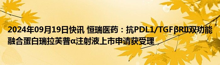 2024年09月19日快讯 恒瑞医药：抗PDL1/TGFβRII双功能融合蛋白瑞拉芙普α注射液上市申请获受理