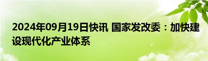 2024年09月19日快讯 国家发改委：加快建设现代化产业体系