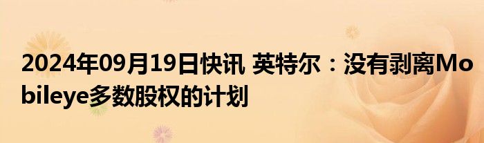 2024年09月19日快讯 英特尔：没有剥离Mobileye多数股权的计划