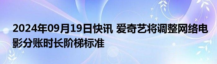 2024年09月19日快讯 爱奇艺将调整网络电影分账时长阶梯标准