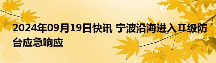 2024年09月19日快讯 宁波沿海进入Ⅱ级防台应急响应