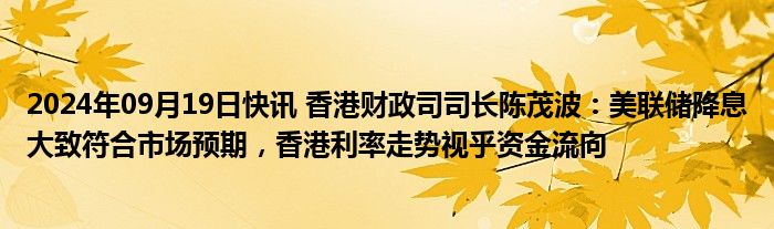 2024年09月19日快讯 香港财政司司长陈茂波：美联储降息大致符合市场预期，香港利率走势视乎资金流向