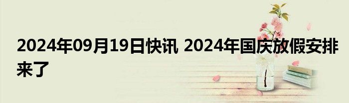 2024年09月19日快讯 2024年国庆放假安排来了