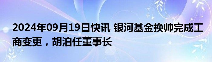 2024年09月19日快讯 银河基金换帅完成工商变更，胡泊任董事长