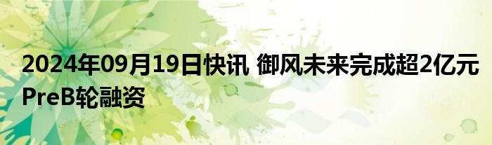 2024年09月19日快讯 御风未来完成超2亿元PreB轮融资