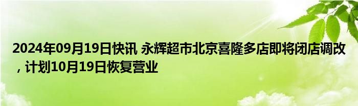 2024年09月19日快讯 永辉超市北京喜隆多店即将闭店调改，计划10月19日恢复营业