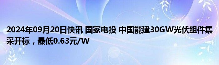 2024年09月20日快讯 国家电投 中国能建30GW光伏组件集采开标，最低0.63元/W