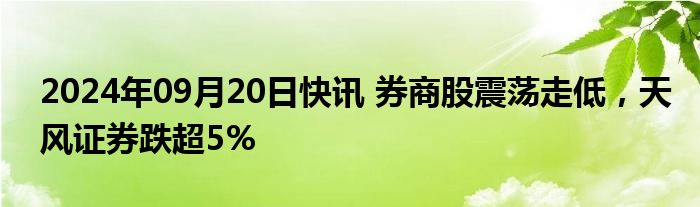 2024年09月20日快讯 券商股震荡走低，天风证券跌超5%