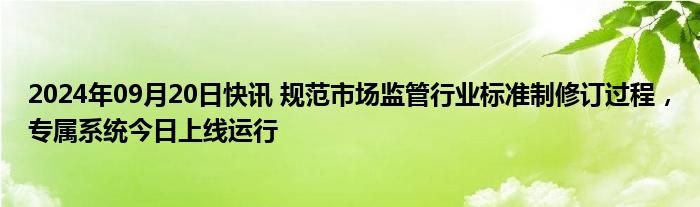 2024年09月20日快讯 规范市场监管行业标准制修订过程，专属系统今日上线运行