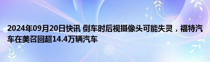 2024年09月20日快讯 倒车时后视摄像头可能失灵，福特汽车在美召回超14.4万辆汽车