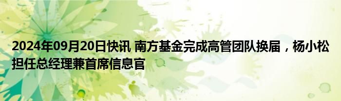 2024年09月20日快讯 南方基金完成高管团队换届，杨小松担任总经理兼首席信息官