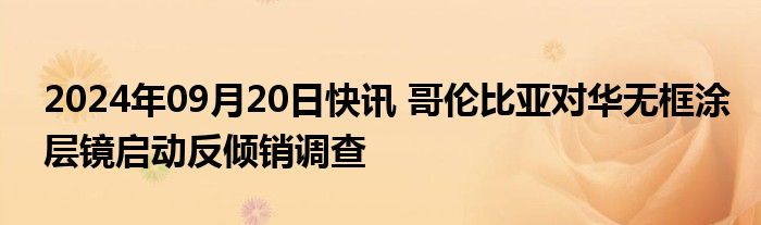 2024年09月20日快讯 哥伦比亚对华无框涂层镜启动反倾销调查