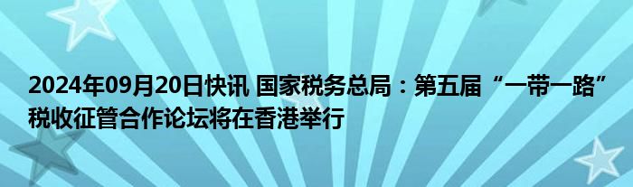 2024年09月20日快讯 国家税务总局：第五届“一带一路”税收征管合作论坛将在香港举行