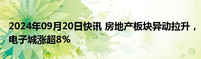 2024年09月20日快讯 房地产板块异动拉升，电子城涨超8%